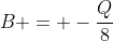 B = -frac{Q}{8}