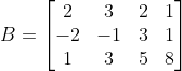 B=\begin{bmatrix} 2 & 3 & 2 & 1\\ -2& -1 & 3 & 1\\ 1 & 3 & 5 & 8 \end{bmatrix}