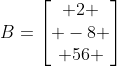 B=egin{bmatrix} 2 \ -8 \ 56 end{bmatrix}