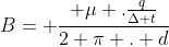 B= frac{ mu .frac{q}{Delta t}}{2 pi . d}