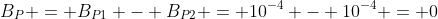 B_P = B_{P1} - B_{P2} = 10^{-4} - 10^{-4} = 0
