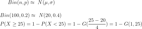 Bin(n, p) \approx \,\,N(\mu,\sigma)\\ \\ Bin(100, 0.2) \approx \,\,N(20,0.4)\\ P(X\geq 25)= 1-P(X< 25)=1-G(\frac{25-20}{4})=1-G(1,25)