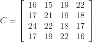 C=\left[\begin{array}{llll} 16&15&19&22\\17&21&19&18\\24&22&18&17\\17&19&22&16\end{ array}\right]