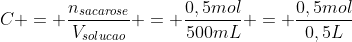 C = frac{n_{sacarose}}{V_{solucao}} = frac{0,5mol}{500mL} = frac{0,5mol}{0,5L}