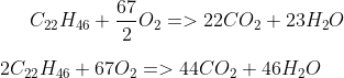 C_{22}H_{46} + \frac{67}{2}O_2 => 22CO_2 + 23H_2O\\ \\ 2C_{22}H_{46} + 67O_2 => 44CO_2 + 46H_2O\\