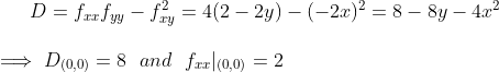 D = f_{xx}f_{yy} - f_{xy}^2 = 4(2-2y) - (-2x)^2 = 8 - 8y -4x^2\\ \\ \implies D_{(0,0)} = 8 \ \ and \ \ f_{xx}|_{(0,0)} = 2