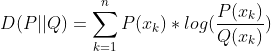 D(P||Q)=\sum_{k=1}^{n}P(x_{k})*log(\frac{P(x_{k})}{Q(x_{k})})
