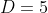 D=5