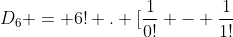 D_{6} = 6! . [frac{1}{0!} - frac{1}{1!}+ frac{1}{2!} - frac{1}{3!} + frac{1}{4!} - frac{1}{5!} + frac{1}{6!}]