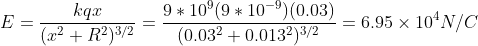 E = \frac{kqx}{(x^2+R^2)^{3/2}} = \frac{9*10^9(9*10^{-9})(0.03)}{(0.03^2+0.013^2)^{3/2}} = 6.95\times 10^{4} N/C