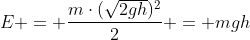 E = frac{mcdot(sqrt{2gh})^2}2 = mgh