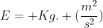 E= Kg. (frac{m^2}{s^2})