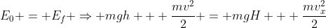 E_{0} = E_{f} Rightarrow mgh + frac{mv^2}{2} = mgH + frac{mv_{x}^2}{2}