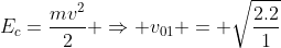 E_{c}=frac{mv^{2}}{2} Rightarrow v_{01} = sqrt{frac{2.2}{1}}