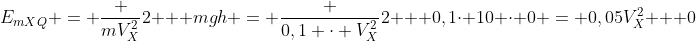 E_{mXQ} = frac {mV_X^2}2 + mgh = frac {0,1 cdot V_X^2}{2} + 0,1cdot 10 cdot 0 = 0,05V_X^2 + 0