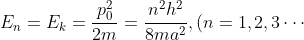 E_{n}=E_{k}=\frac{p_{0}^{2}}{2m}=\frac{n^{2}h^{2}}{8ma^{2}},(n=1,2,3\cdots )