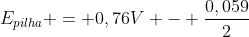 E_{pilha} = 0,76V - frac{0,059}{2};log(frac{[Zn^{2+}]p_{H_{2}}}{[H^{+}]^{2}})