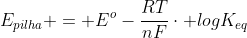 E_{pilha} = E^{o}-frac{RT}{nF}cdot logK_{eq}