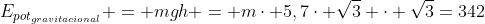 E_{pot_{gravitacional}} = mgh = mcdot 5,7cdot sqrt{3} cdot sqrt{3}=342