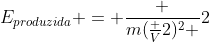 E_{produzida} = frac {m(frac {V}{2})^2 }{2}