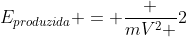 E_{produzida} = frac {mV^2 }{2}