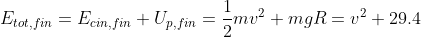 E_{tot,fin}=E_{cin,fin}+U_{p,fin}=\frac{1}{2}mv^2+mgR=v^2+29.4