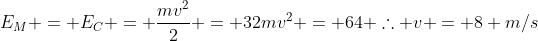 E_M = E_C = frac{mv^2}{2} = 32m\v^2 = 64 	herefore v = 8 m/s