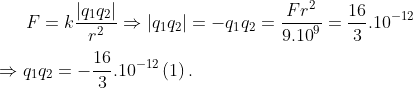F=kfrac{left| {{q}_{1}}{{q}_{2}} right|}{{{r}^{2}}}Rightarrow left| {{q}_{1}}{{q}_{2}} right|=-{{q}_{1}}{{q}_{2}}=frac{F{{r}^{2}}}{{{9.10}^{9}}}=frac{16}{3}{{.10}^{-12}}Rightarrow {{q}_{1}}{{q}_{2}}=-frac{16}{3}{{.10}^{-12}}left( 1 right).