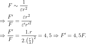 Fsim frac{1}{varepsilon {{r}^{2}}}Rightarrow frac{{{F}'}}{F}=frac{varepsilon {{r}^{2}}}{{varepsilon }'{{{{r}'}}^{2}}}Rightarrow frac{{{F}'}}{F}=frac{1.r}{2.{{left( frac{r}{3} right)}^{2}}}=4,5Rightarrow {F}'=4,5F.