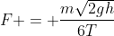 F = frac{msqrt{2gh}}{6T}