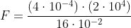F=frac{(4cdot10^{-4})cdot(2cdot10^4)}{16cdot10^{-2}}