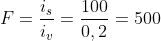 F=frac{i_{s}}{i_{v}}=frac{100}{0,2}=500