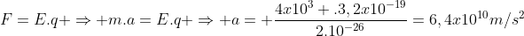 F=E.q Rightarrow m.a=E.q Rightarrow a= frac{4x10^3 .3,2x10^{-19}}{2.10^{-26}}=6,4x10^{10}m/s^2