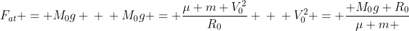 F_{at} = M_{0}g \ \ M_{0}g = frac{mu m V_{0}^{2}}{R_{0}} \ \ V_{0}^{2} = frac{ M_{0}g R_{0}}{mu m }