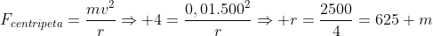 F_{centripeta}=frac{mv^2}{r}Rightarrow 4=frac{0,01.500^2}{r}Rightarrow r=frac{2500}{4}=625 m