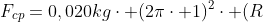 F_{cp}=0,020kgcdot (2picdot 1)^2cdot (R+frac{L}{2})