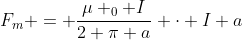 F_{m} = frac{mu _{0} I}{2 pi a} cdot I a