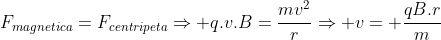 F_{magnetica}=F_{centripeta}Rightarrow q.v.B=frac{mv^2}{r}Rightarrow v= frac{qB.r}{m}