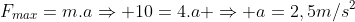 F_{max}=m.aRightarrow 10=4.a Rightarrow a=2,5m/s^2