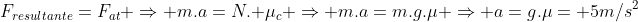 F_{resultante}=F_{at} Rightarrow m.a=N. mu_c Rightarrow m.a=m.g.mu Rightarrow a=g.mu= 5m/s^2