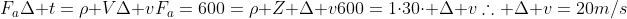 F_aDelta t=
ho VDelta v\F_a=600=
ho Z Delta v\600=1cdot30cdot Delta v\	herefore Delta v=20m/s