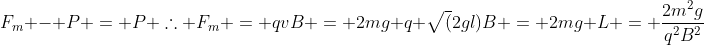 F_m - P = P 	herefore F_m = qvB = 2mg\ q sqrt(2gl)B = 2mg\ L = frac{2m^2g}{q^2B^2}