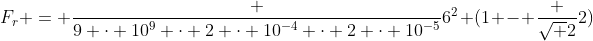 F_r = frac {9 cdot 10^9 cdot 2 cdot 10^{-4} cdot 2 cdot 10^{-5}}{6^2} (1 - frac {sqrt {2}}{2})