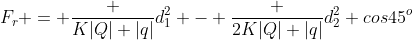 F_r = frac {K|Q| |q|}{d_1^2} - frac {2K|Q| |q|}{d_2^2} cos45^o