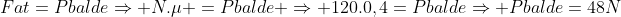 Fat=PbaldeRightarrow N.mu =Pbalde Rightarrow 120.0,4=PbaldeRightarrow Pbalde=48N