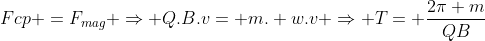 Fcp =F_{mag} Rightarrow Q.B.v= m. w.v Rightarrow T= frac{2pi m}{QB}