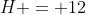 H = 12