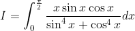 I= \int_{0}^{\frac{\pi}{2}} \frac{x \sin x \cos x}{\sin ^{4} x+\cos ^{4} x} d x