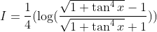I=\frac{1}{4}(\log(\frac{\sqrt{1+\tan^{4}x}-1}{\sqrt{1+\tan^{4}x}+1}) )