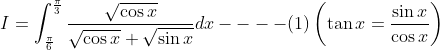 I=\int_{\frac{\pi}{6}}^{\frac{\pi}{3}} \frac{\sqrt{\cos x}}{\sqrt{\cos x}+\sqrt{\sin x}} d x----(1)\left(\tan x=\frac{\sin x}{\cos x}\right)